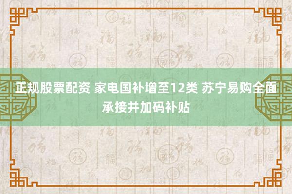正规股票配资 家电国补增至12类 苏宁易购全面承接并加码补贴