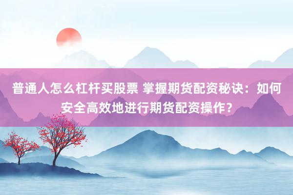 普通人怎么杠杆买股票 掌握期货配资秘诀：如何安全高效地进行期货配资操作？