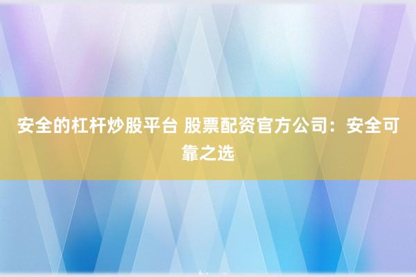 安全的杠杆炒股平台 股票配资官方公司：安全可靠之选