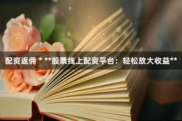 配资返佣 * **股票线上配资平台：轻松放大收益**