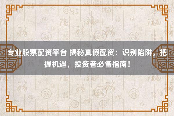 专业股票配资平台 揭秘真假配资：识别陷阱，把握机遇，投资者必备指南！