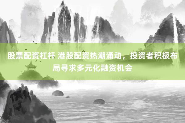 股票配资杠杆 港股配资热潮涌动，投资者积极布局寻求多元化融资机会
