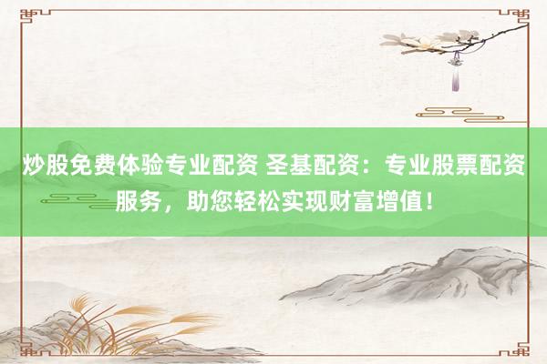 炒股免费体验专业配资 圣基配资：专业股票配资服务，助您轻松实现财富增值！