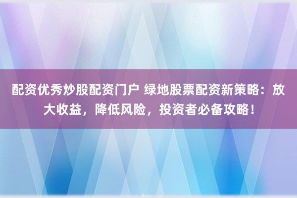 配资优秀炒股配资门户 绿地股票配资新策略：放大收益，降低风险，投资者必备攻略！