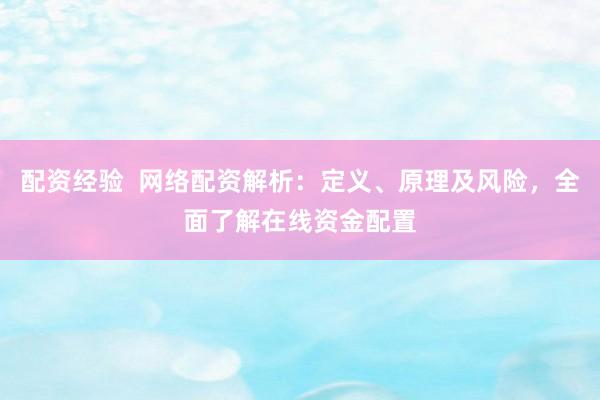 配资经验  网络配资解析：定义、原理及风险，全面了解在线资金配置