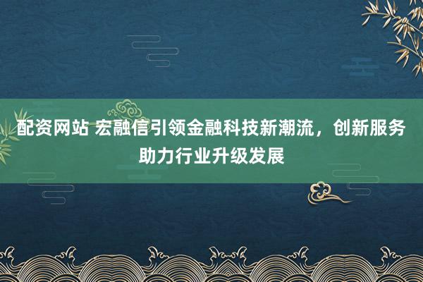 配资网站 宏融信引领金融科技新潮流，创新服务助力行业升级发展