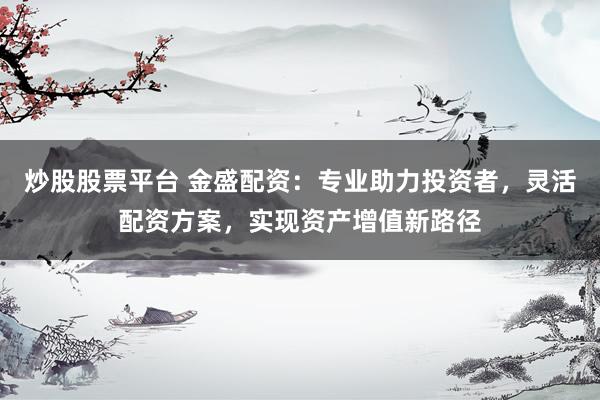 炒股股票平台 金盛配资：专业助力投资者，灵活配资方案，实现资产增值新路径