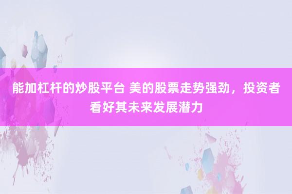 能加杠杆的炒股平台 美的股票走势强劲，投资者看好其未来发展潜力