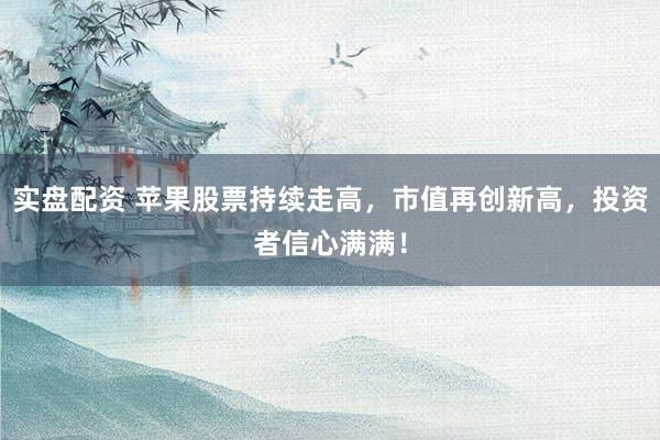 实盘配资 苹果股票持续走高，市值再创新高，投资者信心满满！