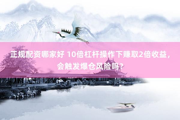 正规配资哪家好 10倍杠杆操作下赚取2倍收益，会触发爆仓风险吗？
