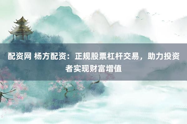 配资网 杨方配资：正规股票杠杆交易，助力投资者实现财富增值