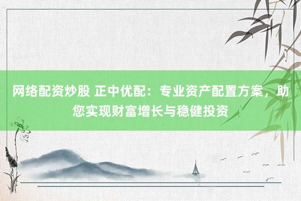 网络配资炒股 正中优配：专业资产配置方案，助您实现财富增长与稳健投资