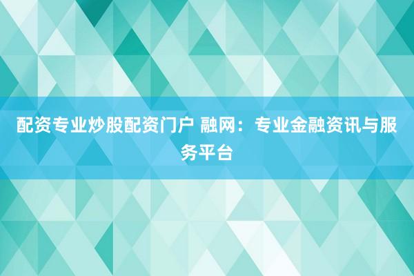 配资专业炒股配资门户 融网：专业金融资讯与服务平台