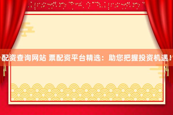 配资查询网站 票配资平台精选：助您把握投资机遇！