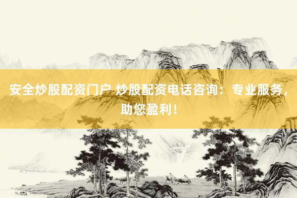 安全炒股配资门户 炒股配资电话咨询：专业服务，助您盈利！
