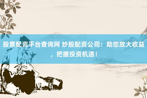 股票配资平台查询网 炒股配资公司：助您放大收益，把握投资机遇！