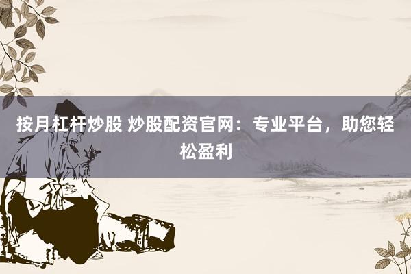 按月杠杆炒股 炒股配资官网：专业平台，助您轻松盈利