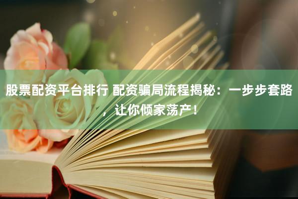 股票配资平台排行 配资骗局流程揭秘：一步步套路，让你倾家荡产！