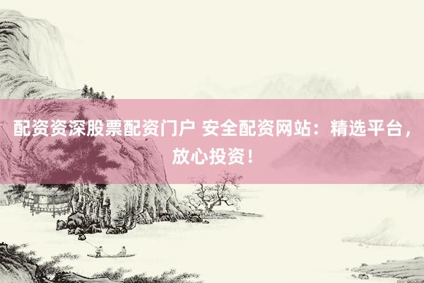 配资资深股票配资门户 安全配资网站：精选平台，放心投资！