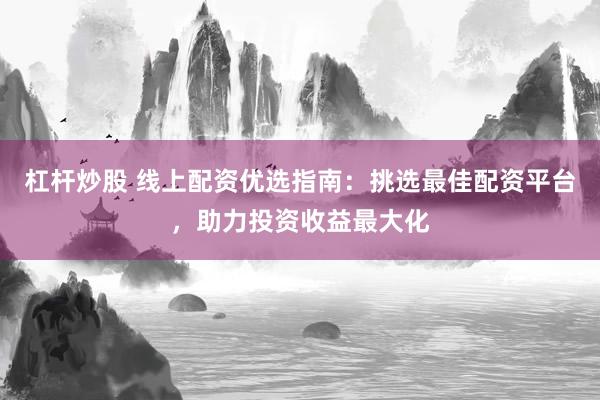 杠杆炒股 线上配资优选指南：挑选最佳配资平台，助力投资收益最大化