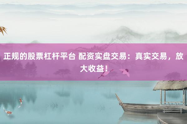 正规的股票杠杆平台 配资实盘交易：真实交易，放大收益！