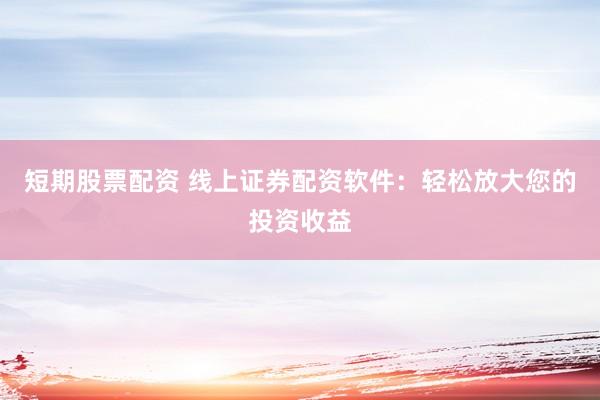 短期股票配资 线上证券配资软件：轻松放大您的投资收益