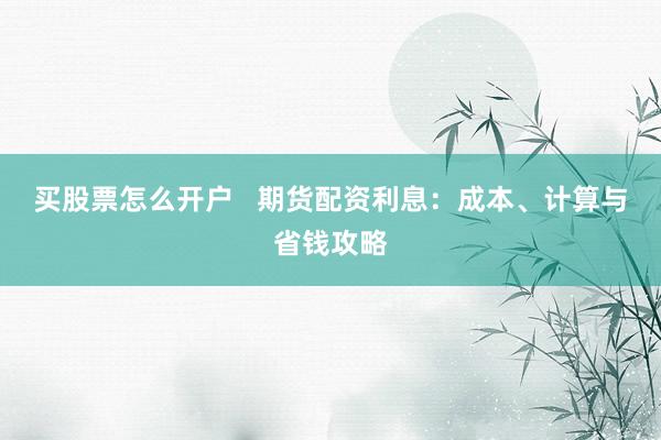 买股票怎么开户   期货配资利息：成本、计算与省钱攻略