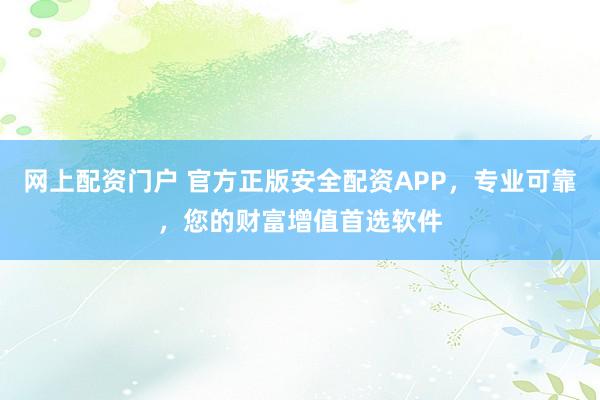 网上配资门户 官方正版安全配资APP，专业可靠，您的财富增值首选软件