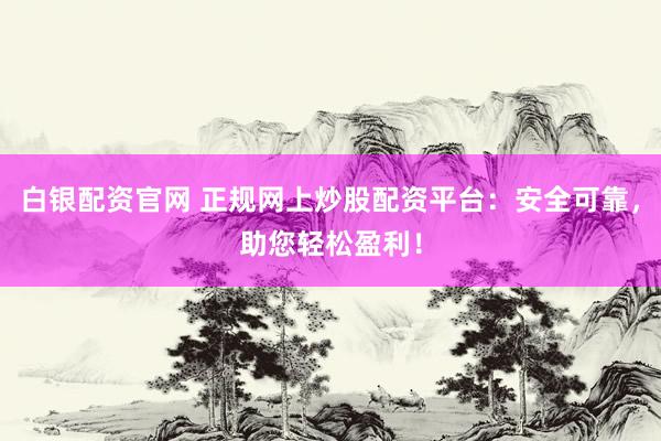 白银配资官网 正规网上炒股配资平台：安全可靠，助您轻松盈利！