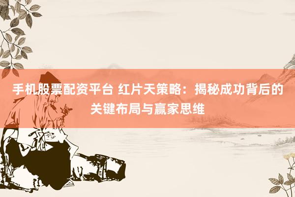 手机股票配资平台 红片天策略：揭秘成功背后的关键布局与赢家思维