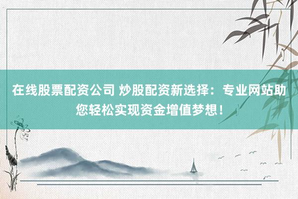 在线股票配资公司 炒股配资新选择：专业网站助您轻松实现资金增值梦想！