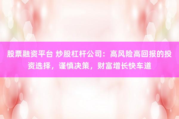 股票融资平台 炒股杠杆公司：高风险高回报的投资选择，谨慎决策，财富增长快车道