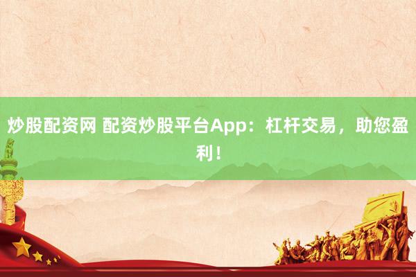炒股配资网 配资炒股平台App：杠杆交易，助您盈利！