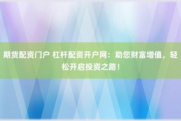 期货配资门户 杠杆配资开户网：助您财富增值，轻松开启投资之路！