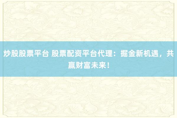 炒股股票平台 股票配资平台代理：掘金新机遇，共赢财富未来！