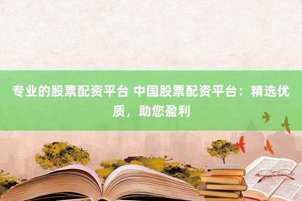 专业的股票配资平台 中国股票配资平台：精选优质，助您盈利
