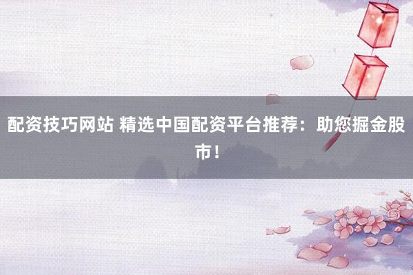 配资技巧网站 精选中国配资平台推荐：助您掘金股市！