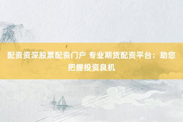 配资资深股票配资门户 专业期货配资平台：助您把握投资良机