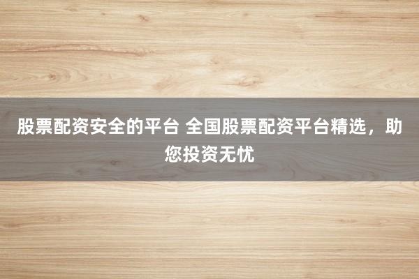股票配资安全的平台 全国股票配资平台精选，助您投资无忧