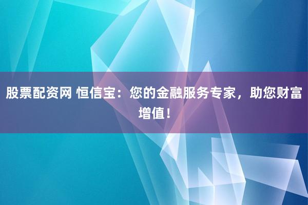 股票配资网 恒信宝：您的金融服务专家，助您财富增值！