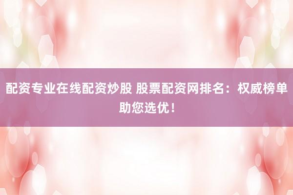 配资专业在线配资炒股 股票配资网排名：权威榜单助您选优！