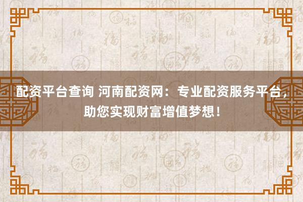 配资平台查询 河南配资网：专业配资服务平台，助您实现财富增值梦想！