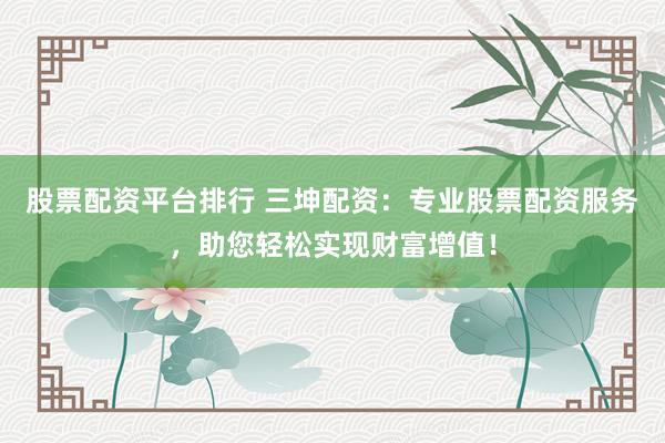 股票配资平台排行 三坤配资：专业股票配资服务，助您轻松实现财富增值！
