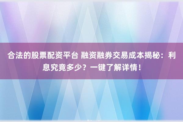 合法的股票配资平台 融资融券交易成本揭秘：利息究竟多少？一键了解详情！
