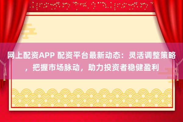 网上配资APP 配资平台最新动态：灵活调整策略，把握市场脉动，助力投资者稳健盈利