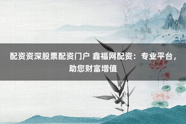 配资资深股票配资门户 鑫福网配资：专业平台，助您财富增值