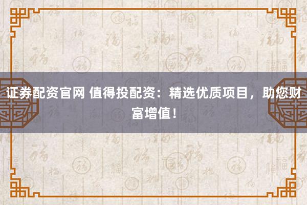 证券配资官网 值得投配资：精选优质项目，助您财富增值！