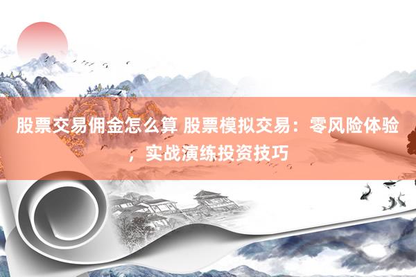 股票交易佣金怎么算 股票模拟交易：零风险体验，实战演练投资技巧