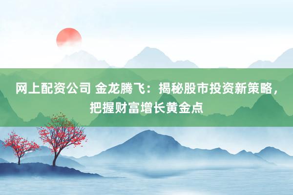 网上配资公司 金龙腾飞：揭秘股市投资新策略，把握财富增长黄金点