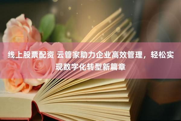 线上股票配资 云管家助力企业高效管理，轻松实现数字化转型新篇章